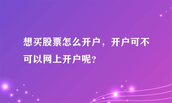 想买股票怎么开户，开户可不可以网上开户呢？