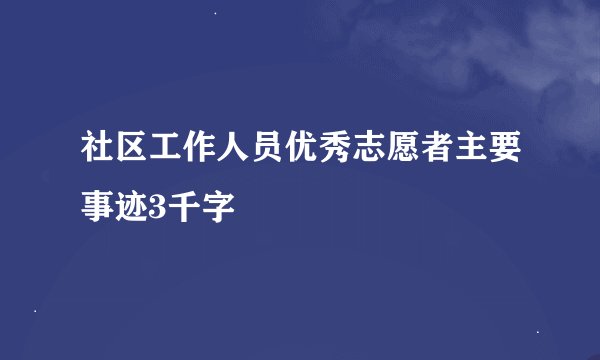 社区工作人员优秀志愿者主要事迹3千字