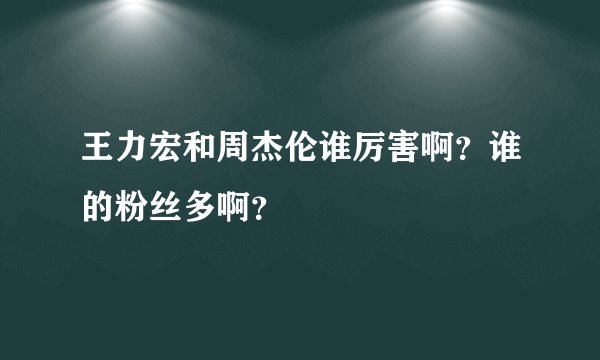 王力宏和周杰伦谁厉害啊？谁的粉丝多啊？