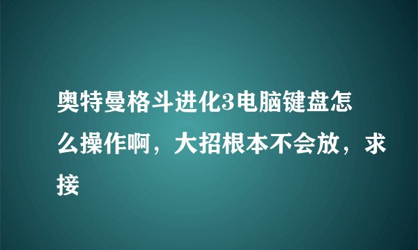 奥特曼格斗进化3电脑键盘怎么操作啊，大招根本不会放，求接