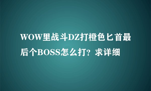 WOW里战斗DZ打橙色匕首最后个BOSS怎么打？求详细