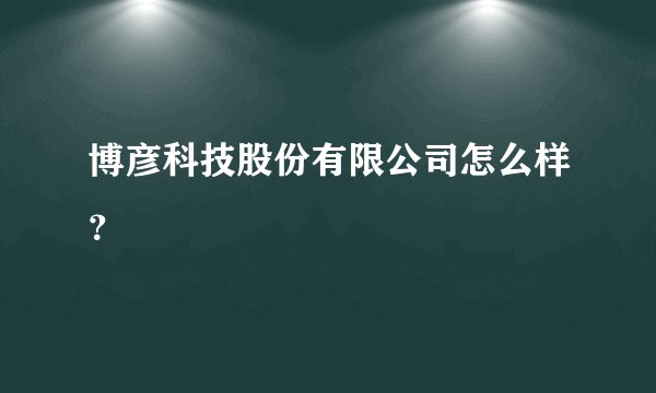 博彦科技股份有限公司怎么样？