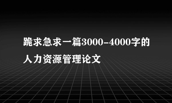 跪求急求一篇3000-4000字的人力资源管理论文