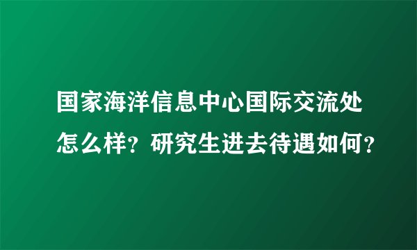 国家海洋信息中心国际交流处怎么样？研究生进去待遇如何？