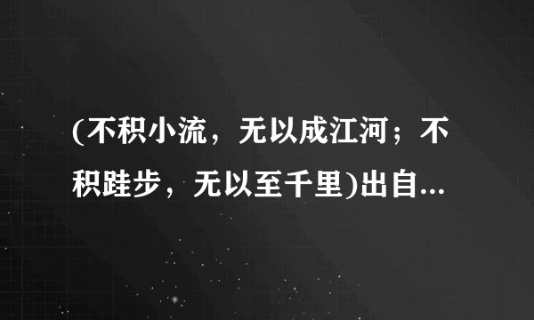 (不积小流，无以成江河；不积跬步，无以至千里)出自哪篇文章，在哪里能找到原文