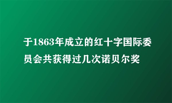 于1863年成立的红十字国际委员会共获得过几次诺贝尔奖