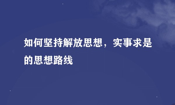 如何坚持解放思想，实事求是的思想路线