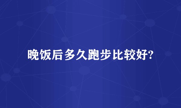 晚饭后多久跑步比较好?