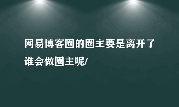 网易博客圈的圈主要是离开了谁会做圈主呢/