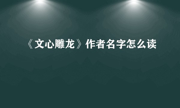 《文心雕龙》作者名字怎么读