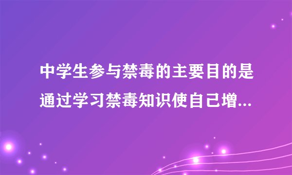中学生参与禁毒的主要目的是通过学习禁毒知识使自己增强什么能力？