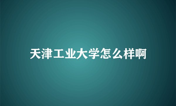 天津工业大学怎么样啊