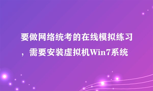 要做网络统考的在线模拟练习，需要安装虚拟机Win7系统