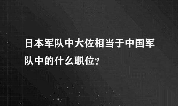 日本军队中大佐相当于中国军队中的什么职位？