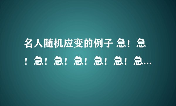 名人随机应变的例子 急！急！急！急！急！急！急！急！急！急！急！