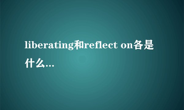 liberating和reflect on各是什么意思啊？