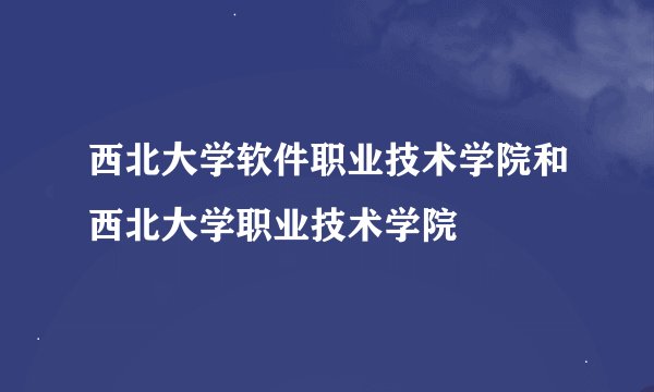 西北大学软件职业技术学院和西北大学职业技术学院