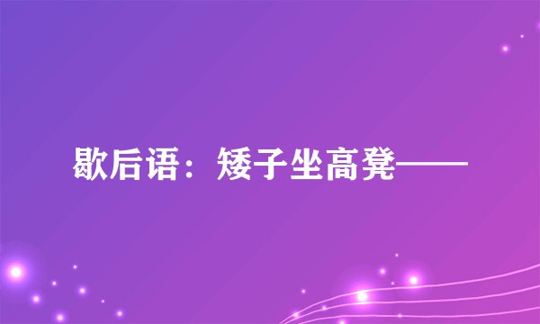 歇后语：矮子坐高凳——