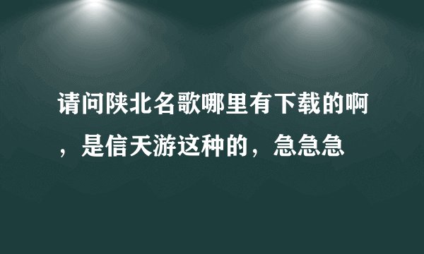 请问陕北名歌哪里有下载的啊，是信天游这种的，急急急