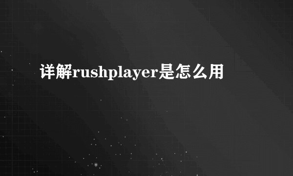 详解rushplayer是怎么用