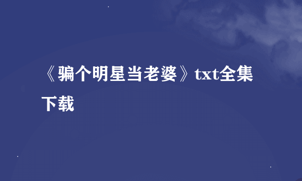 《骗个明星当老婆》txt全集下载