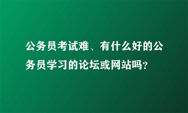 公务员考试难、有什么好的公务员学习的论坛或网站吗？