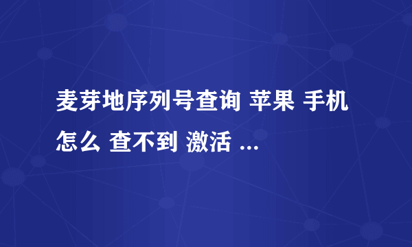 麦芽地序列号查询 苹果 手机 怎么 查不到 激活 日期 帮我 查下 序列号F2NJR91AF8H2