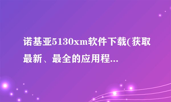 诺基亚5130xm软件下载(获取最新、最全的应用程序和游戏资源)