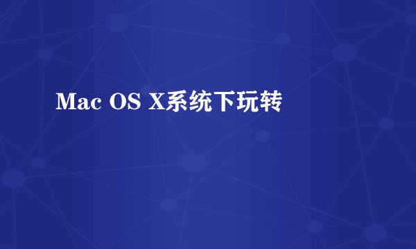 Mac OS X系统下玩转