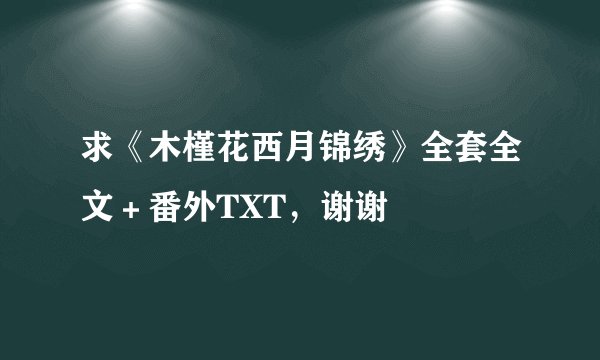求《木槿花西月锦绣》全套全文＋番外TXT，谢谢