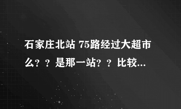 石家庄北站 75路经过大超市么？？是那一站？？比较近的 顺便给家里买点年货啥的？？