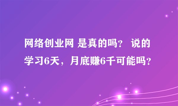 网络创业网 是真的吗？ 说的学习6天，月底赚6千可能吗？