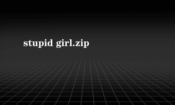 stupid girl.zip
