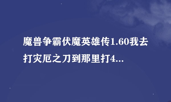 魔兽争霸伏魔英雄传1.60我去打灾厄之刀到那里打4个镜像？