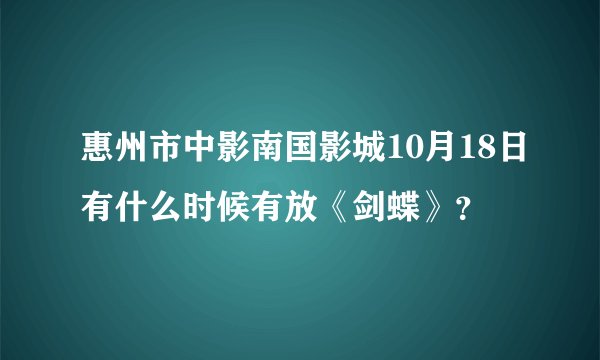 惠州市中影南国影城10月18日有什么时候有放《剑蝶》？