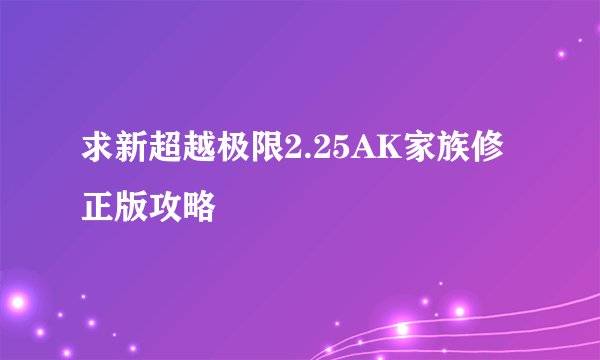 求新超越极限2.25AK家族修正版攻略