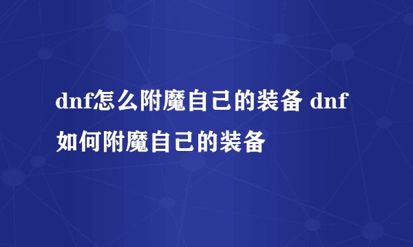 dnf怎么附魔自己的装备 dnf如何附魔自己的装备