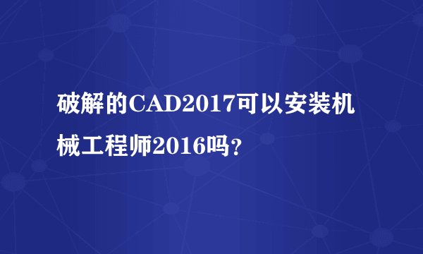 破解的CAD2017可以安装机械工程师2016吗？