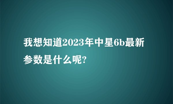我想知道2023年中星6b最新参数是什么呢?