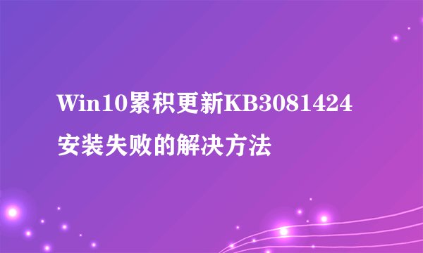 Win10累积更新KB3081424安装失败的解决方法