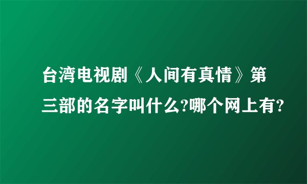 台湾电视剧《人间有真情》第三部的名字叫什么?哪个网上有?