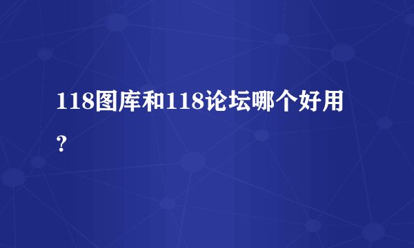 118图库和118论坛哪个好用？