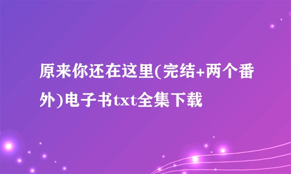 原来你还在这里(完结+两个番外)电子书txt全集下载