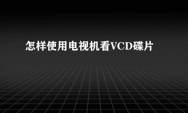 怎样使用电视机看VCD碟片