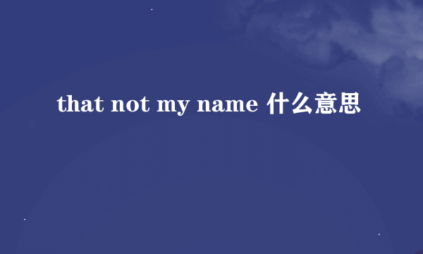 that not my name 什么意思