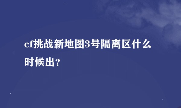 cf挑战新地图3号隔离区什么时候出？