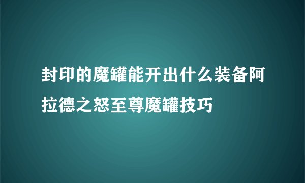 封印的魔罐能开出什么装备阿拉德之怒至尊魔罐技巧