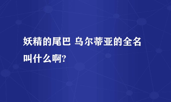 妖精的尾巴 乌尔蒂亚的全名叫什么啊?