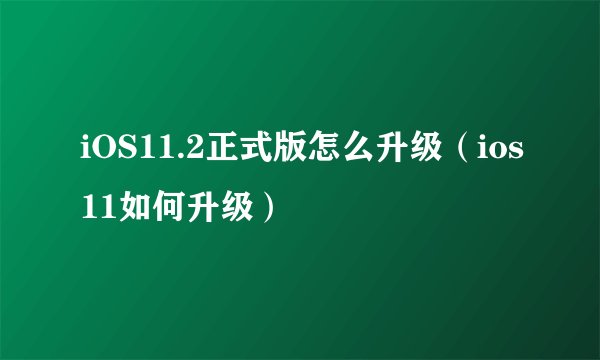 iOS11.2正式版怎么升级（ios11如何升级）