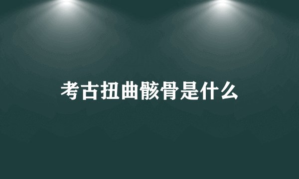 考古扭曲骸骨是什么